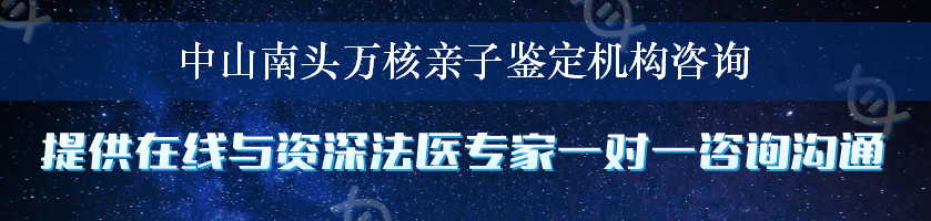 中山南头万核亲子鉴定机构咨询